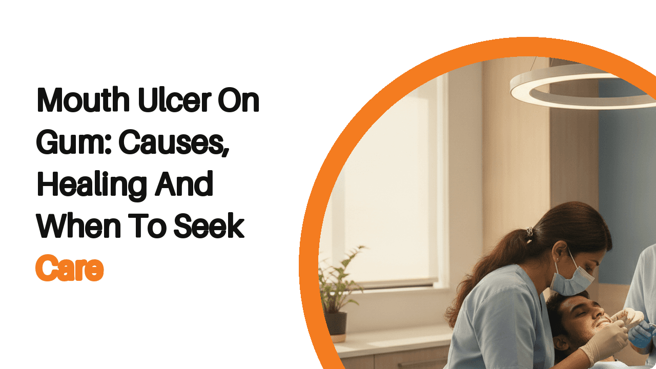 Mouth Ulcer On Gum: Causes, Healing And When To Seek Care